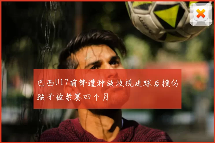 巴西U17前锋遭种族歧视进球后模仿猴子被禁赛四个月