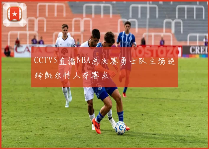 CCTV5直播NBA总决赛勇士队主场逆转凯尔特人夺赛点