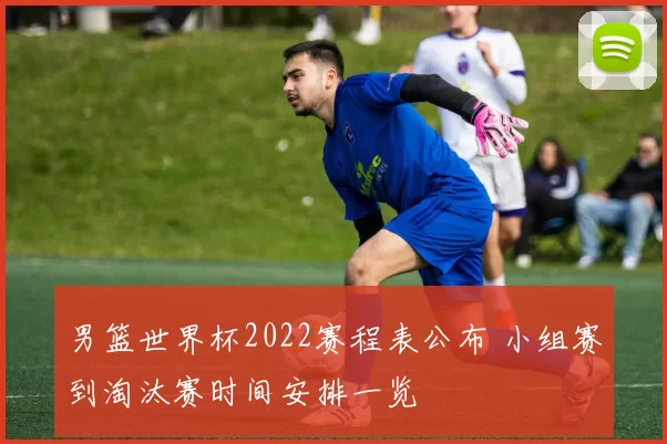 男篮世界杯2022赛程表公布 小组赛到淘汰赛时间安排一览