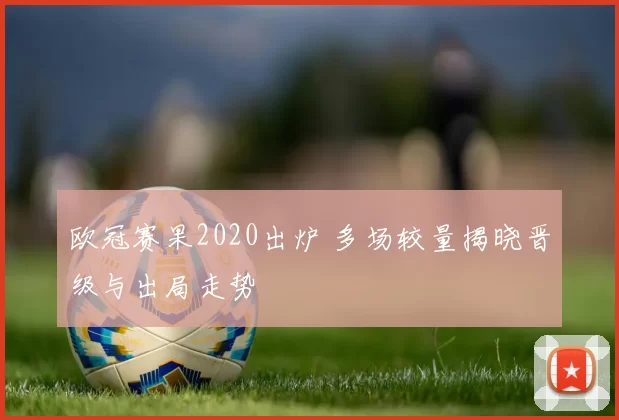 欧冠赛果2020出炉 多场较量揭晓晋级与出局走势