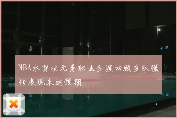 NBA水货状元秀职业生涯回顾多队辗转表现未达预期