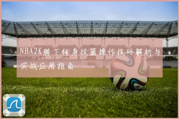 NBA2K胯下转身投篮操作技巧解析与实战应用指南