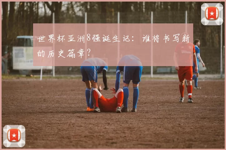 世界杯亚洲8强诞生记：谁将书写新的历史篇章？