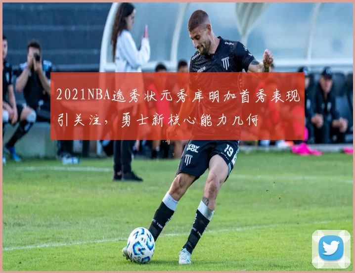 2021NBA选秀状元秀库明加首秀表现引关注，勇士新核心能力几何