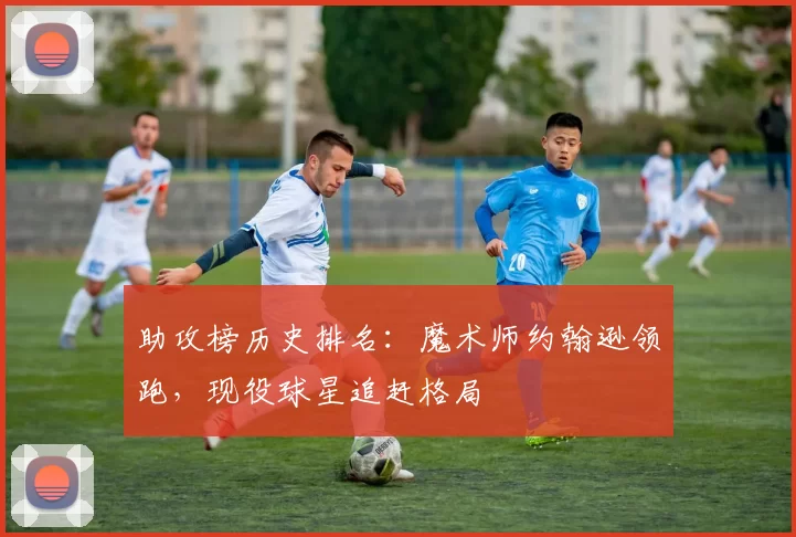 助攻榜历史排名：魔术师约翰逊领跑，现役球星追赶格局