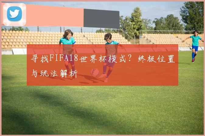 寻找FIFA18世界杯模式？终极位置与玩法解析
