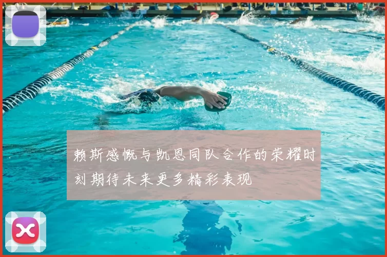 赖斯感慨与凯恩同队合作的荣耀时刻期待未来更多精彩表现