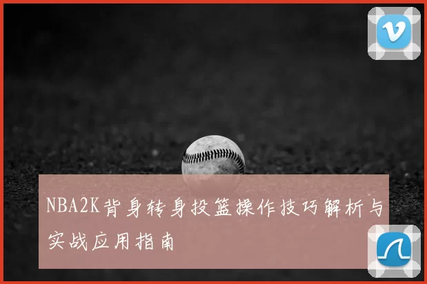 NBA2K背身转身投篮操作技巧解析与实战应用指南