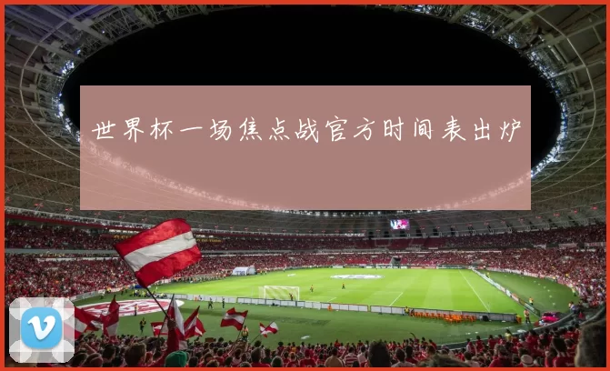 世界杯一场焦点战官方时间表出炉