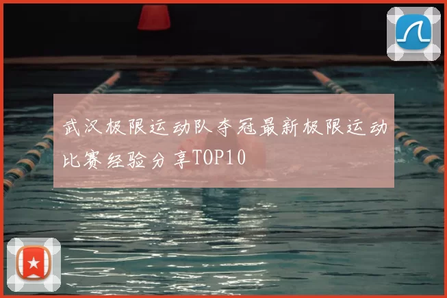 武汉极限运动队夺冠最新极限运动比赛经验分享TOP10