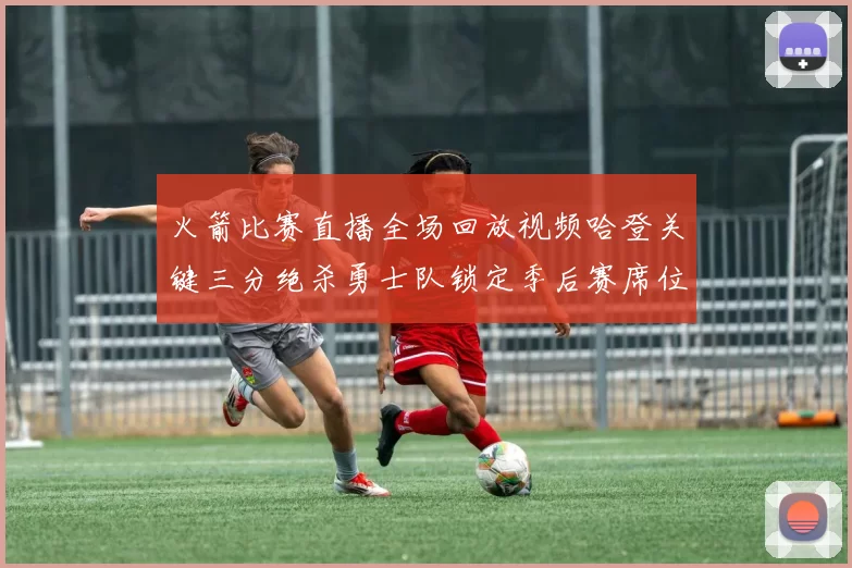 火箭比赛直播全场回放视频哈登关键三分绝杀勇士队锁定季后赛席位