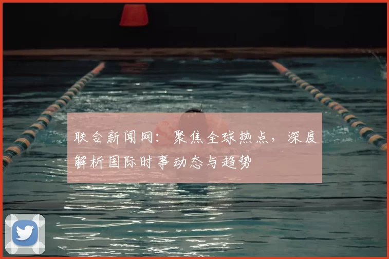 联合新闻网：聚焦全球热点，深度解析国际时事动态与趋势