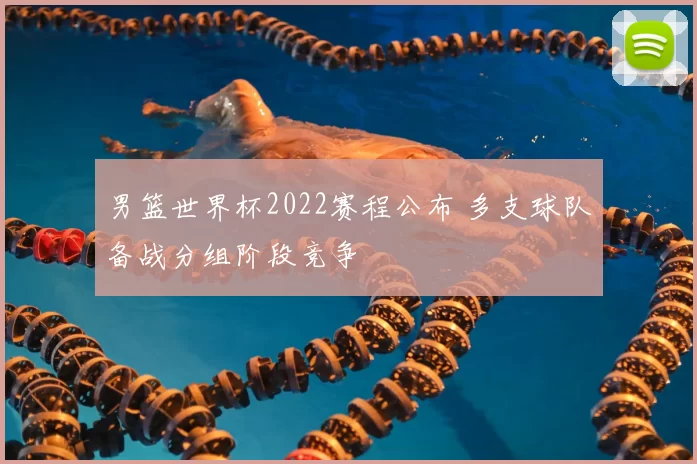 男篮世界杯2022赛程公布 多支球队备战分组阶段竞争