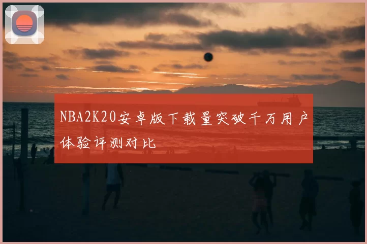 NBA2K20安卓版下载量突破千万用户体验评测对比
