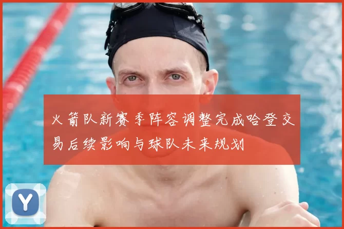 火箭队新赛季阵容调整完成哈登交易后续影响与球队未来规划