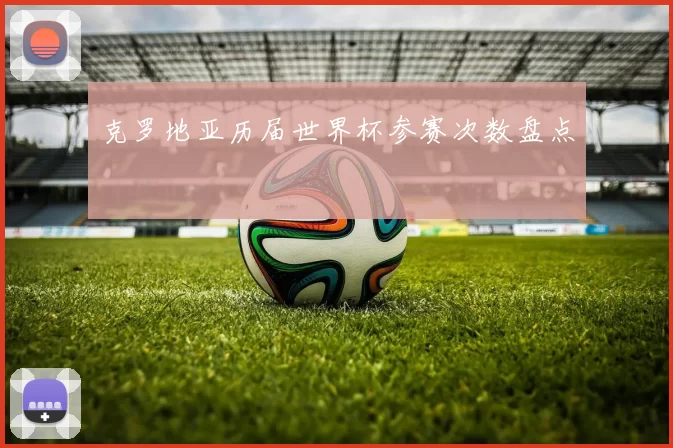 克罗地亚历届世界杯参赛次数盘点