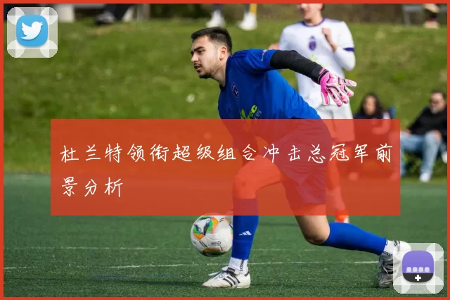 杜兰特领衔超级组合冲击总冠军前景分析