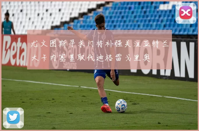 尤文图斯寻求门将补强关注亚特兰大卡内塞基取代迪格雷戈里奥