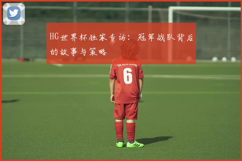 HG世界杯独家专访:冠军战队背后的故事与策略