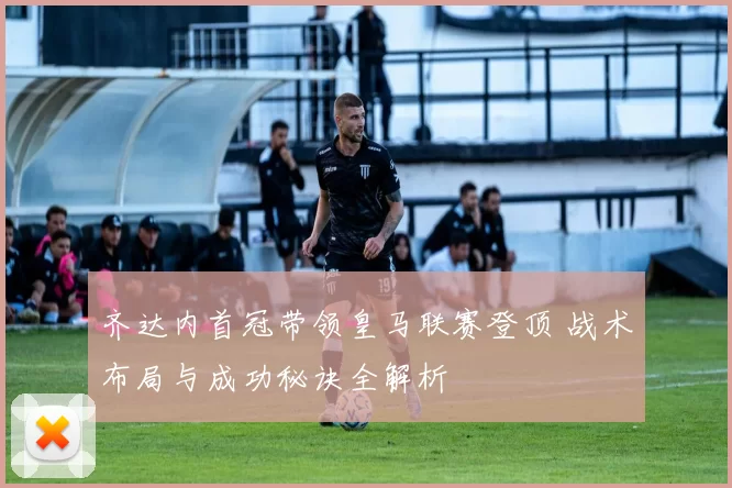 齐达内首冠带领皇马联赛登顶 战术布局与成功秘诀全解析