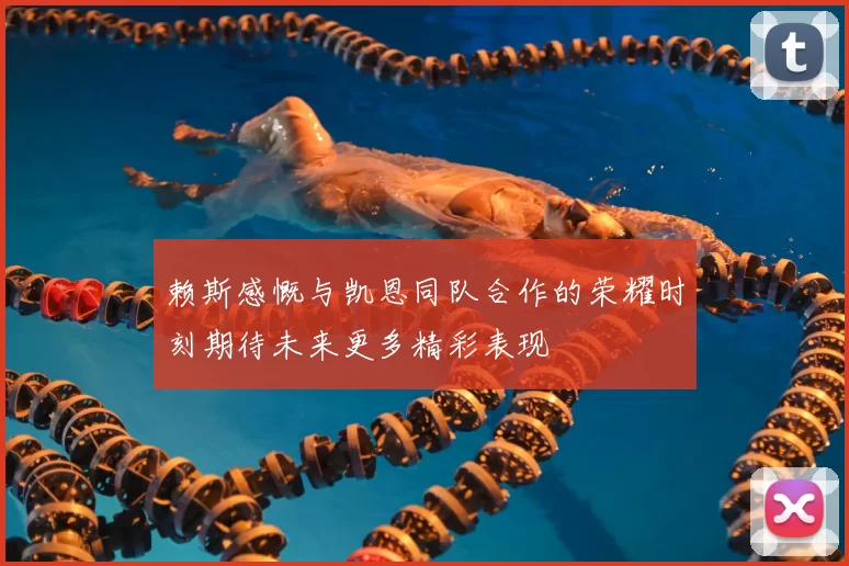赖斯感慨与凯恩同队合作的荣耀时刻期待未来更多精彩表现