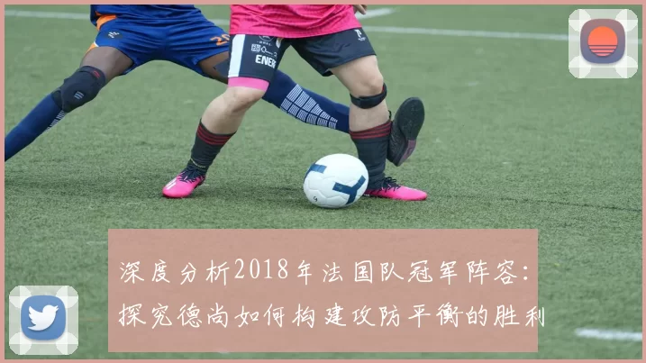 深度分析2018年法国队冠军阵容:探究德尚如何构建攻防平衡的胜利之师