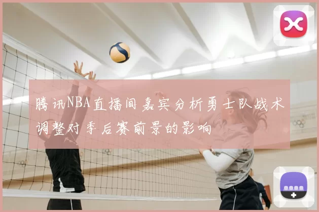 腾讯NBA直播间嘉宾分析勇士队战术调整对季后赛前景的影响