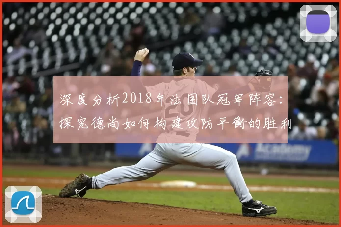 深度分析2018年法国队冠军阵容：探究德尚如何构建攻防平衡的胜利之师