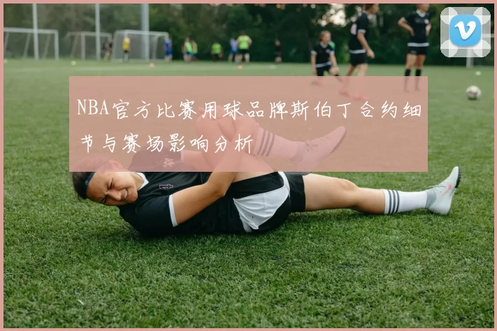 NBA官方比赛用球品牌斯伯丁合约细节与赛场影响分析