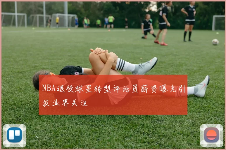 NBA退役球星转型评论员薪资曝光引发业界关注