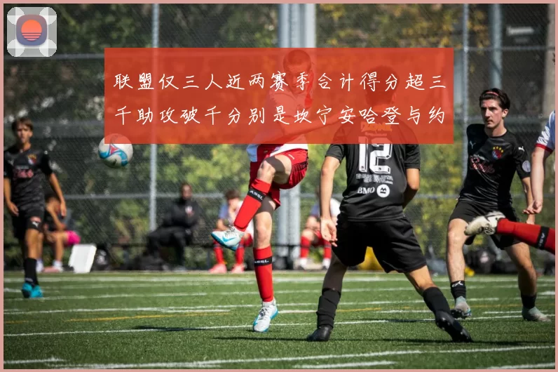 联盟仅三人近两赛季合计得分超三千助攻破千分别是坎宁安哈登与约基奇