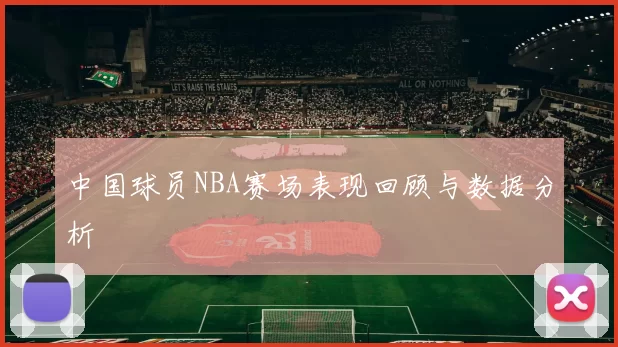 中国球员NBA赛场表现回顾与数据分析