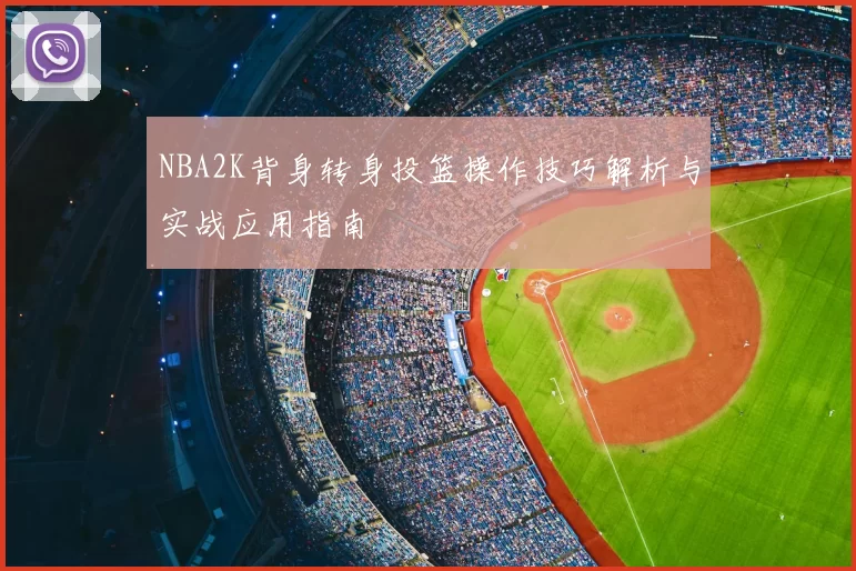 NBA2K背身转身投篮操作技巧解析与实战应用指南