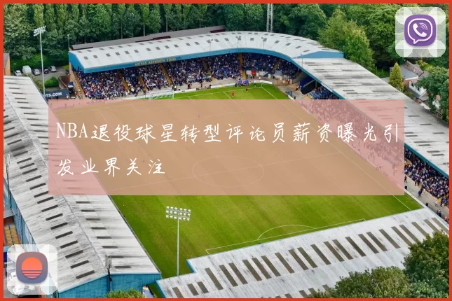 NBA退役球星转型评论员薪资曝光引发业界关注