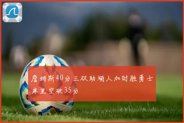 詹姆斯40分三双助湖人加时胜勇士库里空砍35分