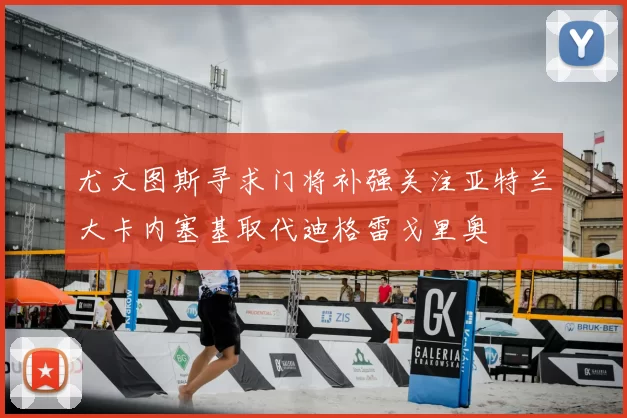 尤文图斯寻求门将补强关注亚特兰大卡内塞基取代迪格雷戈里奥