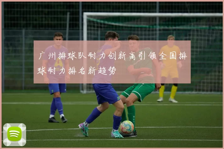 广州排球队耐力创新高引领全国排球耐力排名新趋势