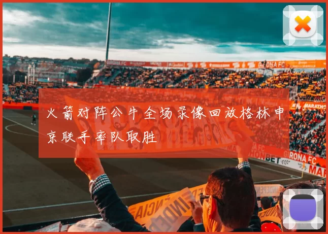 火箭对阵公牛全场录像回放格林申京联手率队取胜