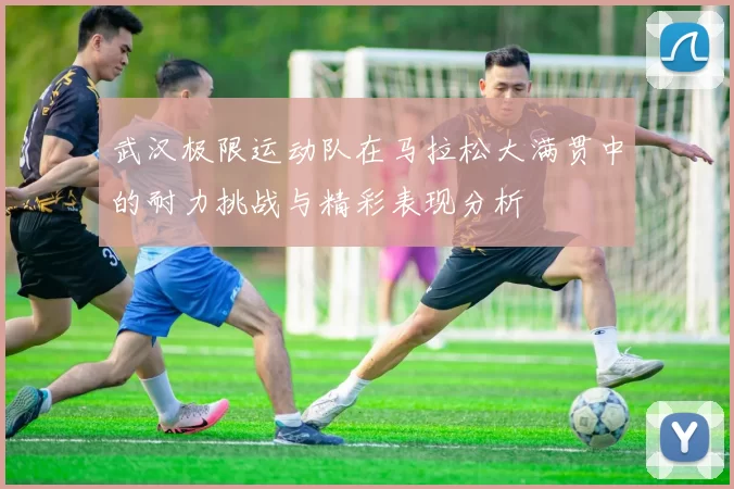 武汉极限运动队在马拉松大满贯中的耐力挑战与精彩表现分析