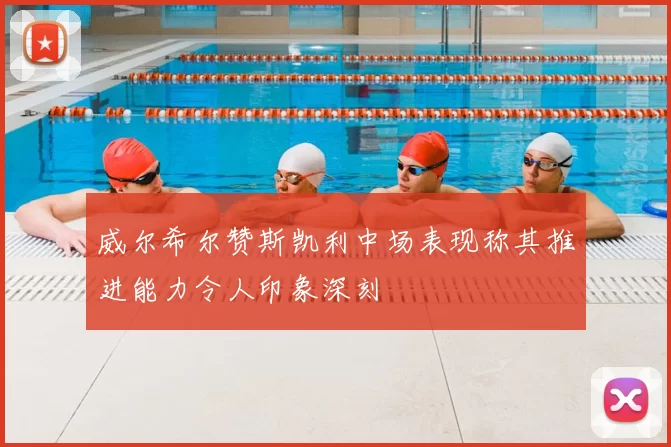 威尔希尔赞斯凯利中场表现称其推进能力令人印象深刻