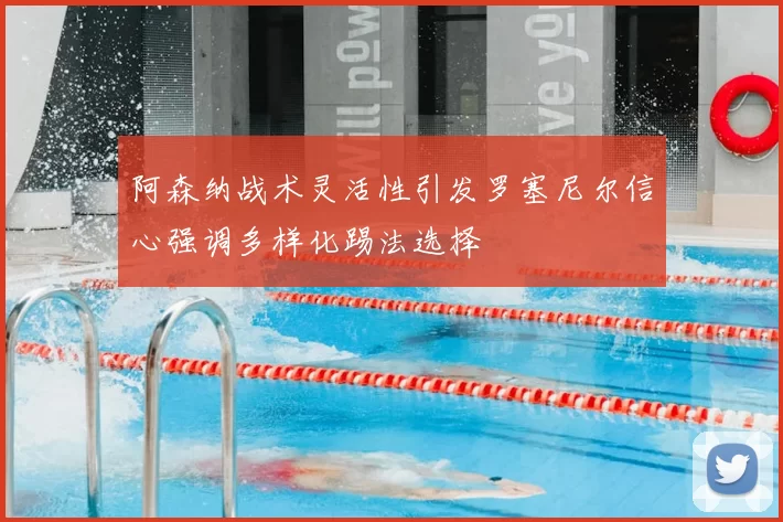 阿森纳战术灵活性引发罗塞尼尔信心强调多样化踢法选择