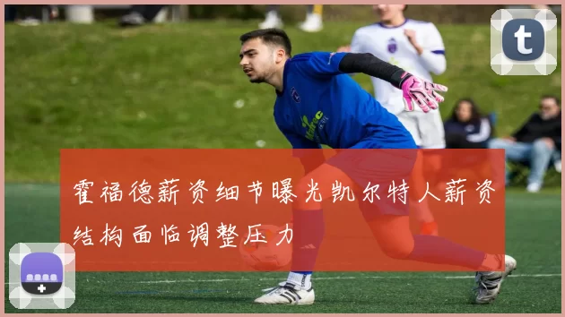 霍福德薪资细节曝光凯尔特人薪资结构面临调整压力