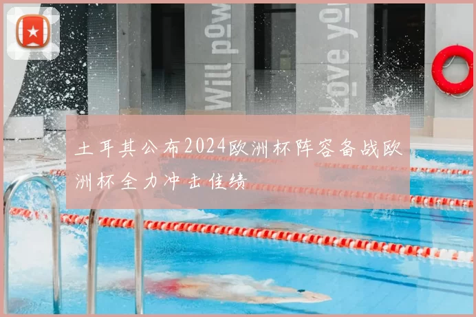 土耳其公布2024欧洲杯阵容备战欧洲杯全力冲击佳绩