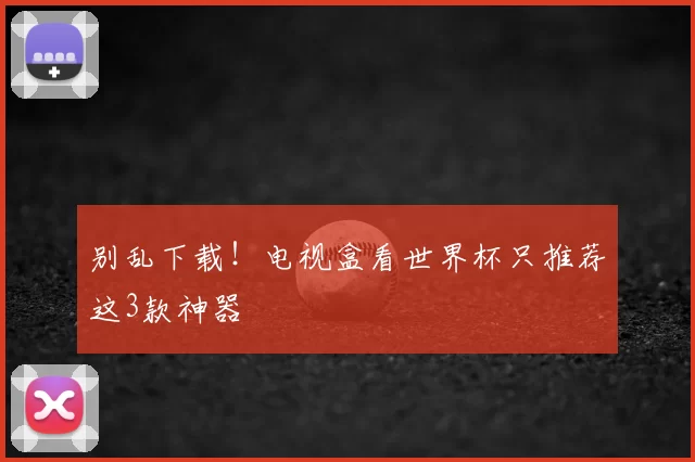 别乱下载！电视盒看世界杯只推荐这3款神器