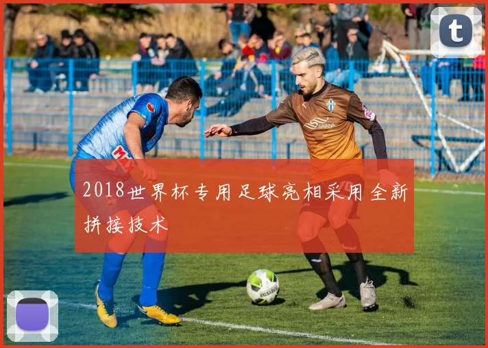 2018世界杯专用足球亮相采用全新拼接技术