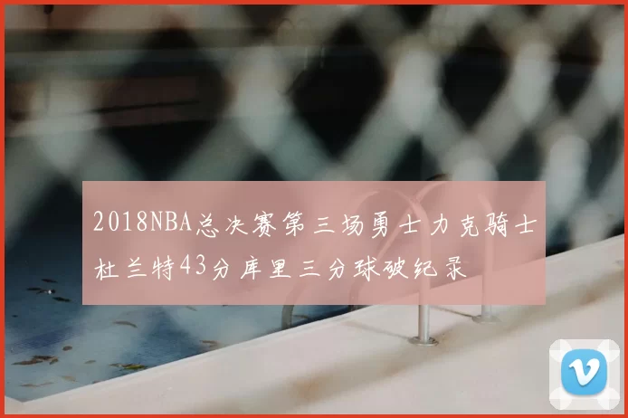 2018NBA总决赛第三场勇士力克骑士杜兰特43分库里三分球破纪录
