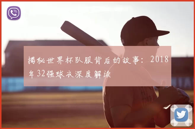 揭秘世界杯队服背后的故事：2018年32强球衣深度解读