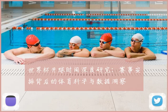 世界杯开球时间深度研究:赛事安排背后的体育科学与数据洞察