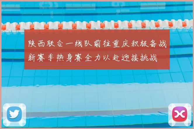陕西联合一线队前往重庆积极备战新赛季热身赛全力以赴迎接挑战