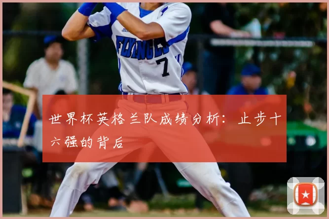 世界杯英格兰队成绩分析:止步十六强的背后